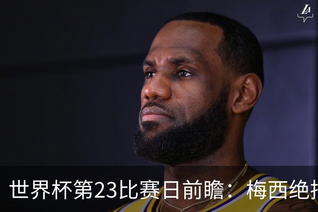 世界杯第23比赛日前瞻：梅西绝招能破“佛的脚”，法老难赢亚洲队