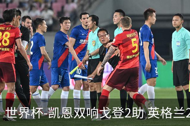 世界杯-凯恩双响戈登2助 英格兰2-1逆转绝杀民主刚果