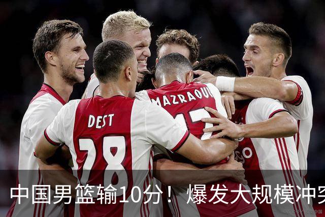 中国男篮输10分！爆发大规模冲突，3人罚出场，1人摔重伤