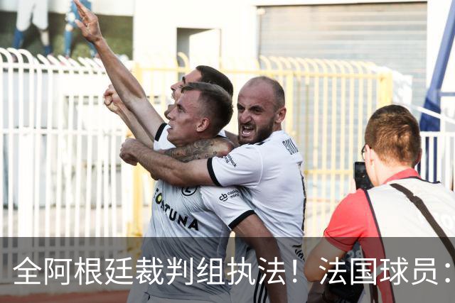 全阿根廷裁判组执法！法国球员：他们有这种能力，我们只想赢比赛