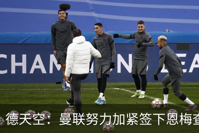 德天空：曼联努力加紧签下恩梅查，曼城、利物浦和皇马正密切关注