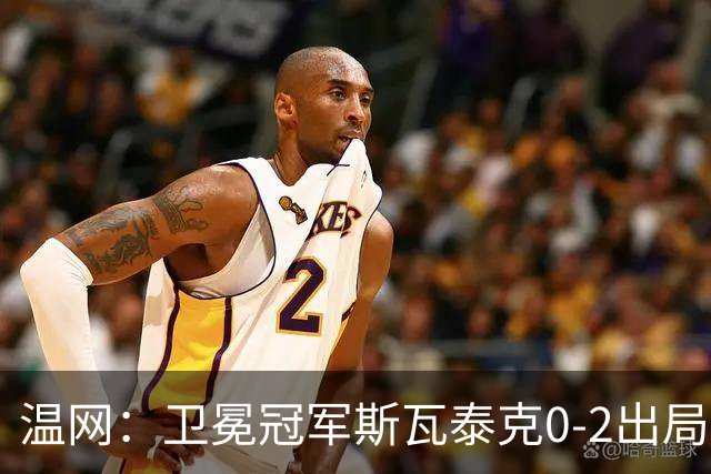 温网：卫冕冠军斯瓦泰克0-2出局 莱巴金娜0-2无缘16强