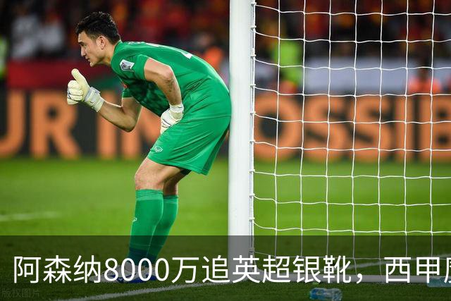 阿森纳8000万追英超银靴，西甲魔翼或来投